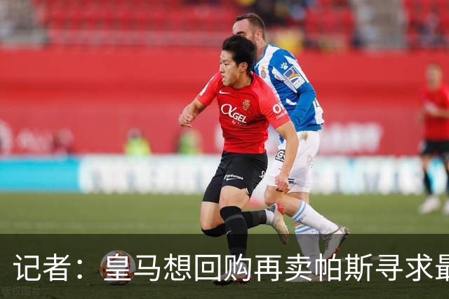 记者：皇马想回购再卖帕斯寻求最大经济利益，球员团队排斥该方案